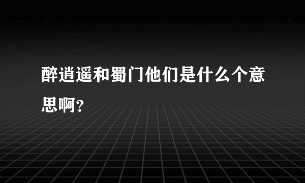 醉逍遥和蜀门他们是什么个意思啊？