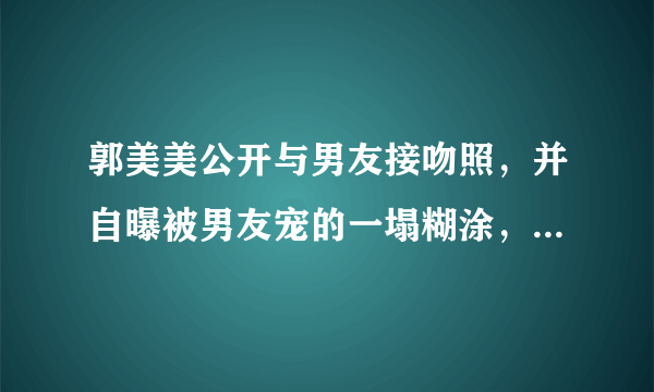 郭美美公开与男友接吻照，并自曝被男友宠的一塌糊涂，这次是炫男友吗？