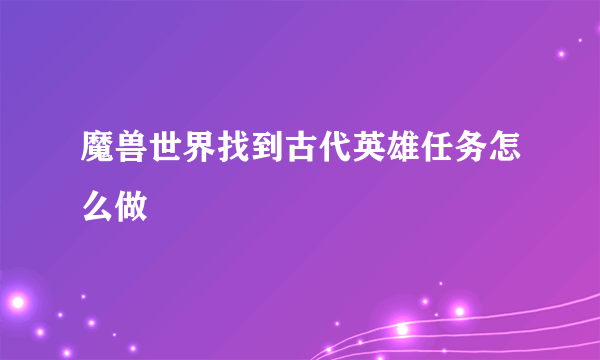 魔兽世界找到古代英雄任务怎么做