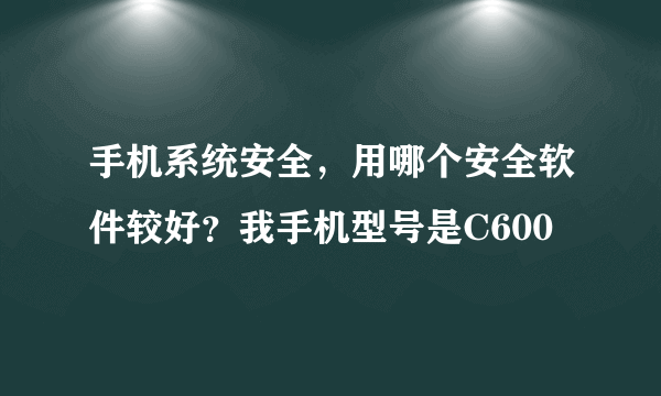 手机系统安全，用哪个安全软件较好？我手机型号是C600