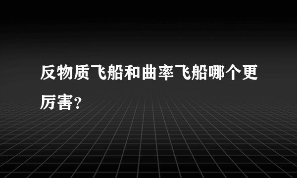 反物质飞船和曲率飞船哪个更厉害？