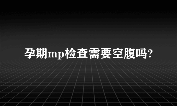 孕期mp检查需要空腹吗?