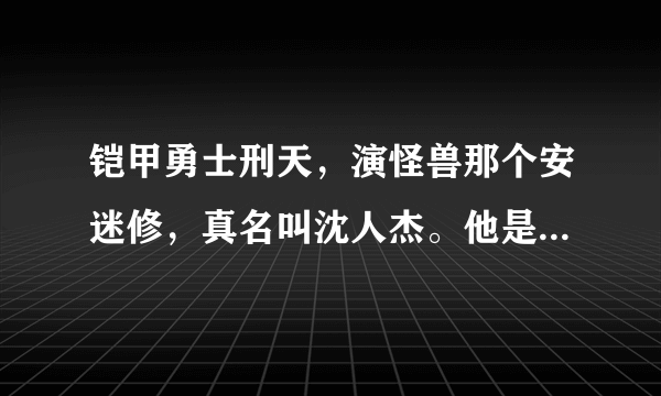 铠甲勇士刑天，演怪兽那个安迷修，真名叫沈人杰。他是不是也叫沈闯呀？