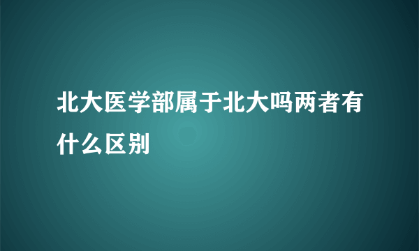 北大医学部属于北大吗两者有什么区别