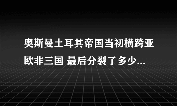 奥斯曼土耳其帝国当初横跨亚欧非三国 最后分裂了多少个国家呢