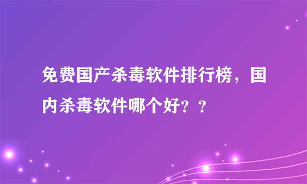 免费国产杀毒软件排行榜，国内杀毒软件哪个好？？