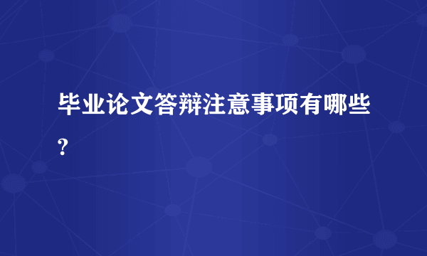 毕业论文答辩注意事项有哪些?