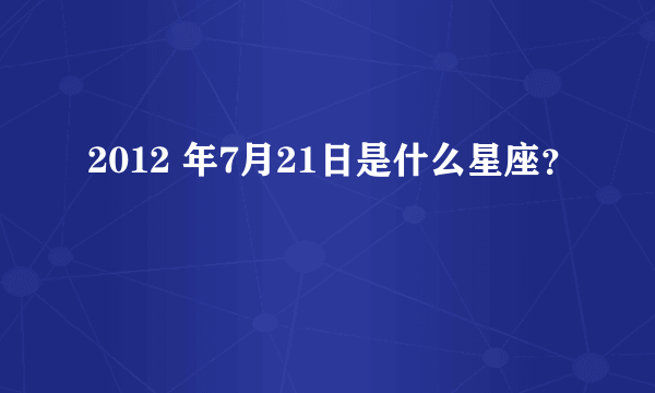 2012 年7月21日是什么星座？