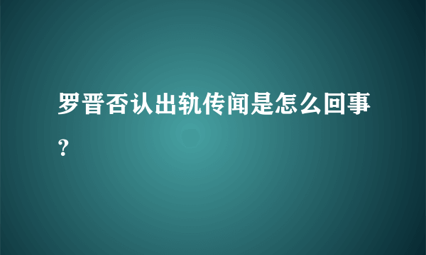 罗晋否认出轨传闻是怎么回事？