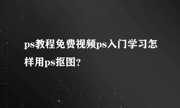 ps教程免费视频ps入门学习怎样用ps抠图？