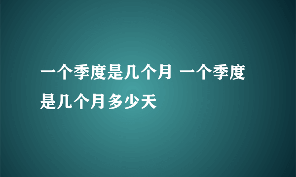 一个季度是几个月 一个季度是几个月多少天