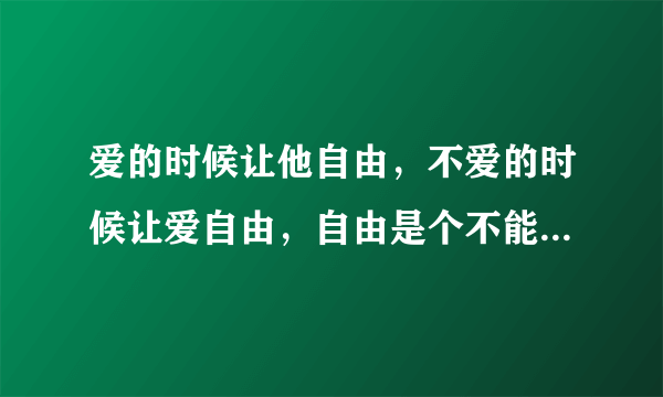 爱的时候让他自由，不爱的时候让爱自由，自由是个不能代替的远方 什么意思啊 .