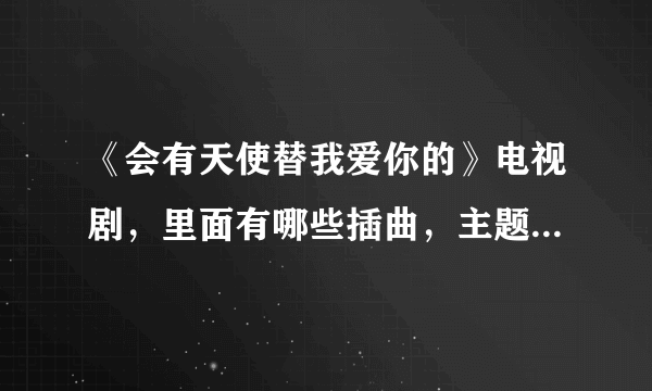 《会有天使替我爱你的》电视剧，里面有哪些插曲，主题曲是什么，片尾曲是什么？