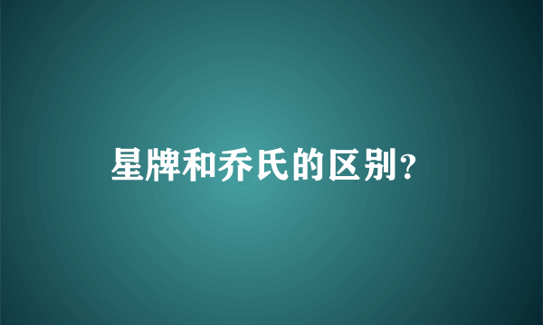 星牌和乔氏的区别？