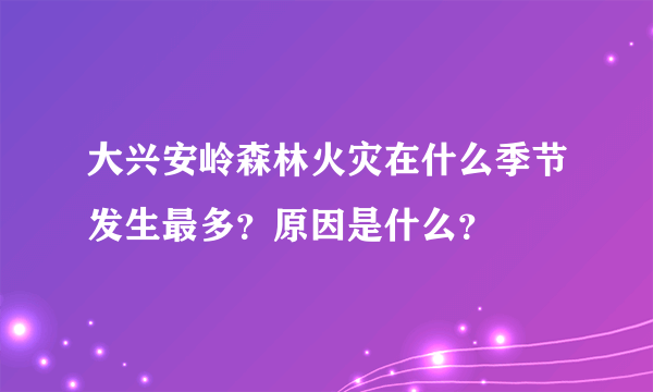 大兴安岭森林火灾在什么季节发生最多？原因是什么？