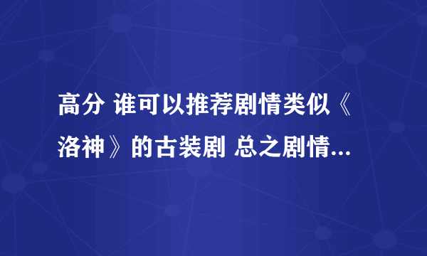 高分 谁可以推荐剧情类似《洛神》的古装剧 总之剧情稍显丰富！立即采用 高分回报！