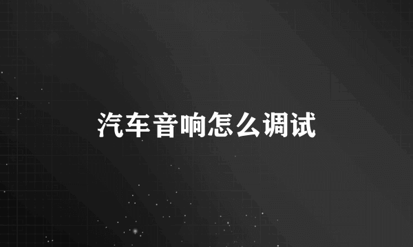 汽车音响怎么调试