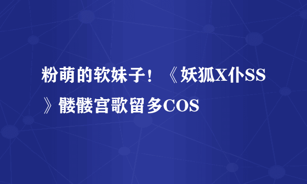 粉萌的软妹子！《妖狐X仆SS》髅髅宫歌留多COS