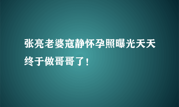 张亮老婆寇静怀孕照曝光天天终于做哥哥了！