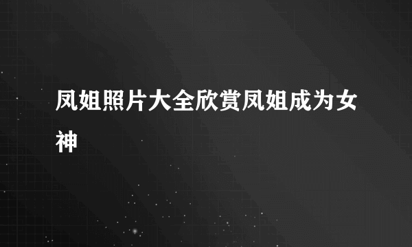 凤姐照片大全欣赏凤姐成为女神