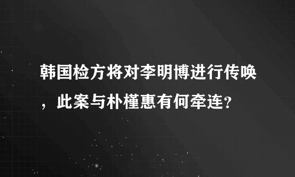 韩国检方将对李明博进行传唤，此案与朴槿惠有何牵连？