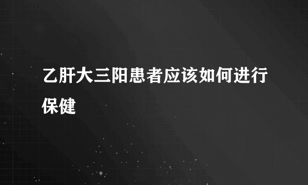 乙肝大三阳患者应该如何进行保健