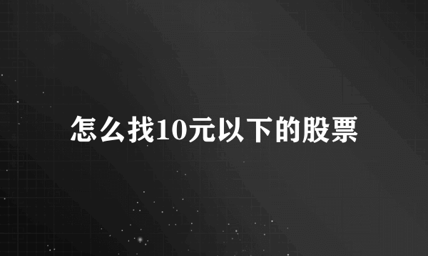 怎么找10元以下的股票