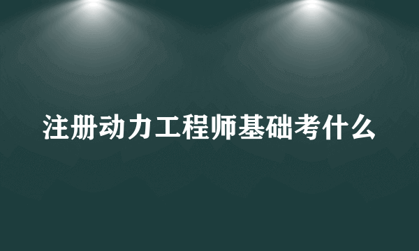 注册动力工程师基础考什么