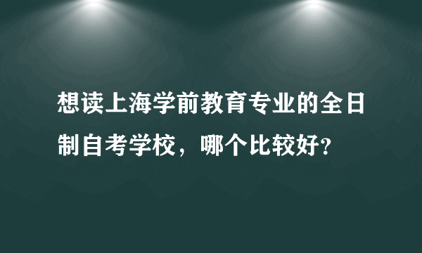 想读上海学前教育专业的全日制自考学校，哪个比较好？