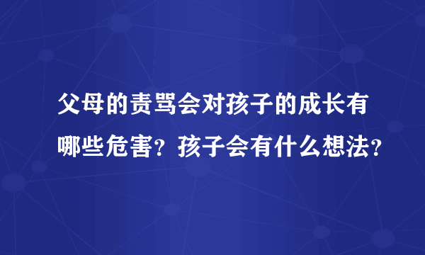 父母的责骂会对孩子的成长有哪些危害？孩子会有什么想法？