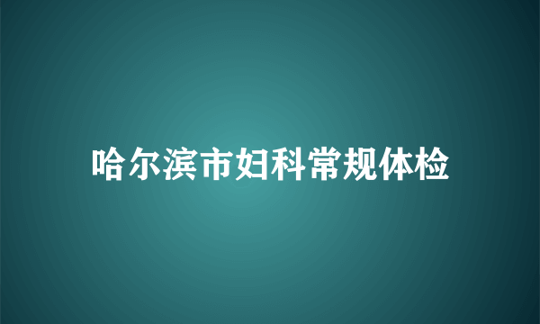 哈尔滨市妇科常规体检