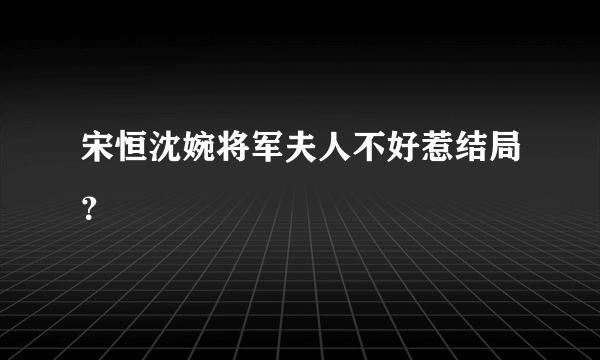 宋恒沈婉将军夫人不好惹结局？