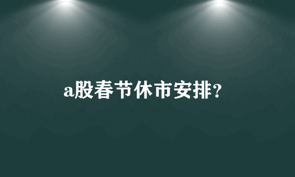 a股春节休市安排？