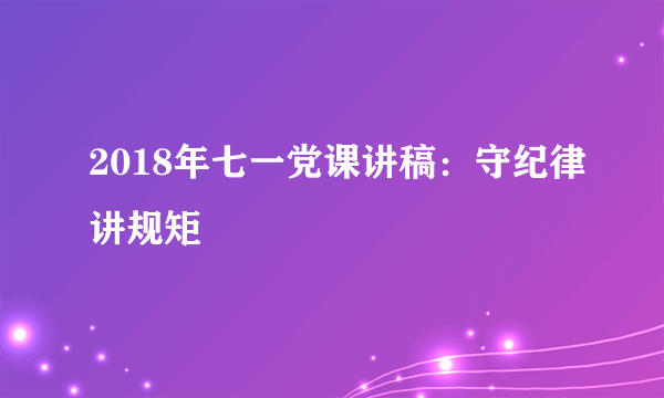 2018年七一党课讲稿：守纪律讲规矩