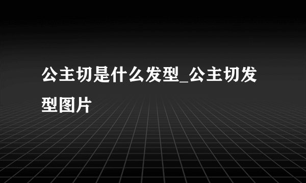 公主切是什么发型_公主切发型图片