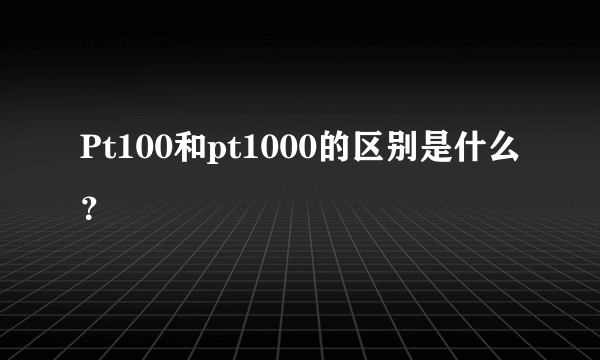 Pt100和pt1000的区别是什么？