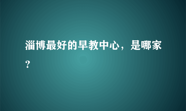 淄博最好的早教中心，是哪家？