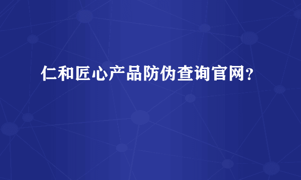 仁和匠心产品防伪查询官网？