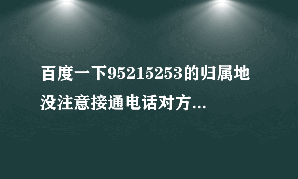 百度一下95215253的归属地没注意接通电话对方就挂了，担心是诈骗电话