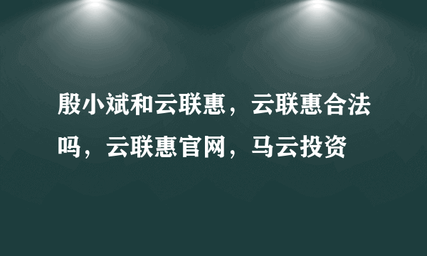 殷小斌和云联惠，云联惠合法吗，云联惠官网，马云投资