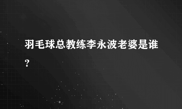 羽毛球总教练李永波老婆是谁？