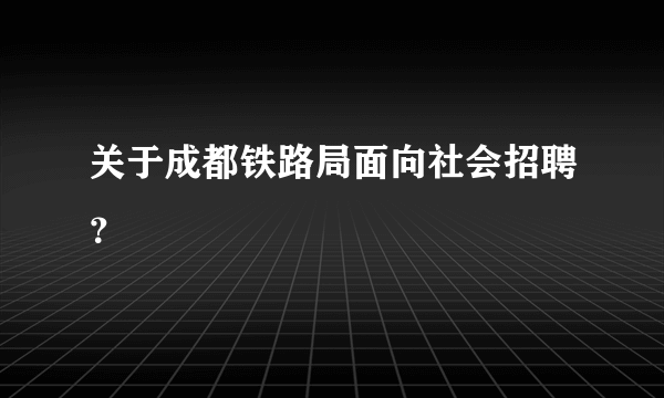 关于成都铁路局面向社会招聘？