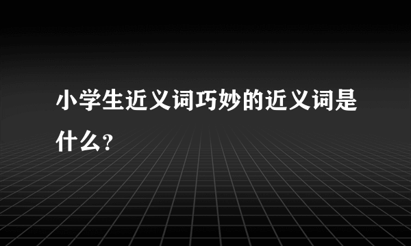 小学生近义词巧妙的近义词是什么？