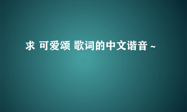 求 可爱颂 歌词的中文谐音～