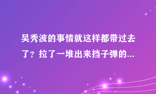 吴秀波的事情就这样都带过去了？拉了一堆出来挡子弹的，本人屁事都没有？