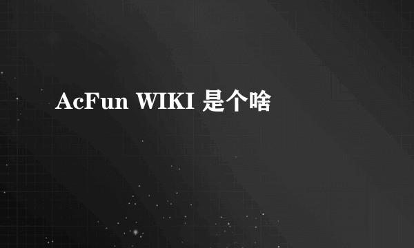 AcFun WIKI 是个啥