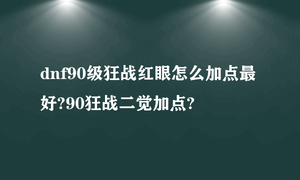 dnf90级狂战红眼怎么加点最好?90狂战二觉加点?