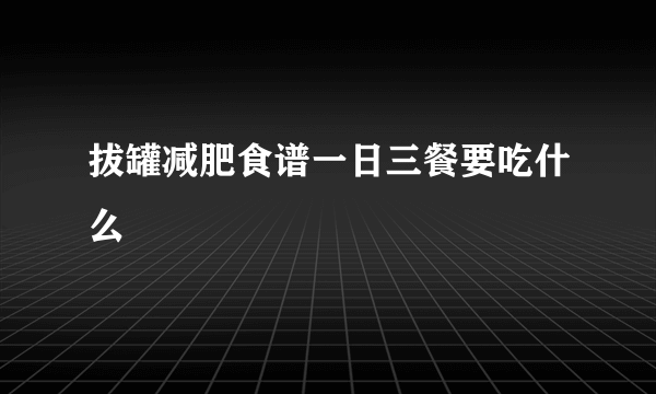 拔罐减肥食谱一日三餐要吃什么