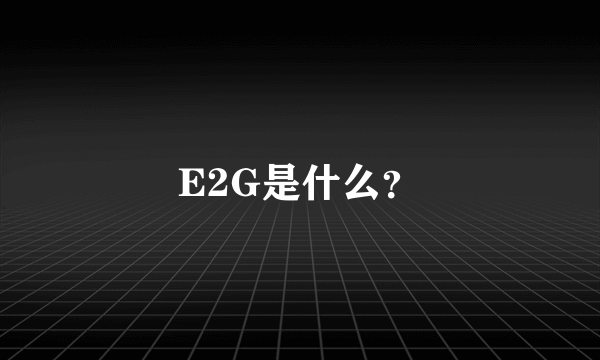 E2G是什么？