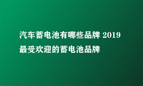 汽车蓄电池有哪些品牌 2019最受欢迎的蓄电池品牌